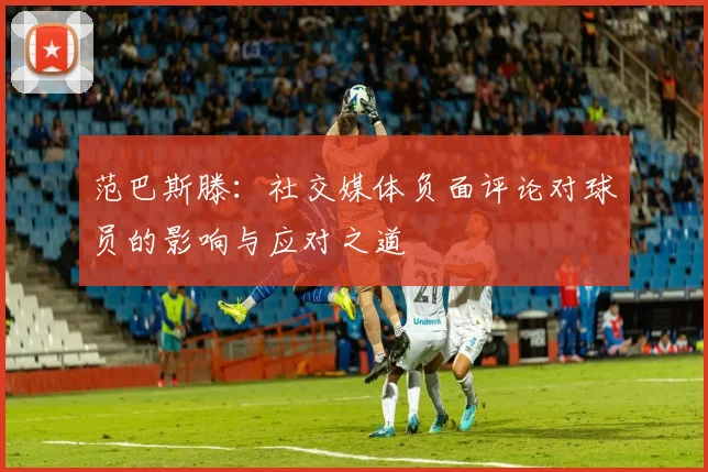 范巴斯滕：社交媒体负面评论对球员的影响与应对之道