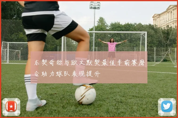 东契奇称与欧文默契最佳季前赛磨合助力球队表现提升