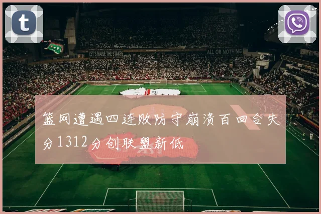 篮网遭遇四连败防守崩溃百回合失分1312分创联盟新低