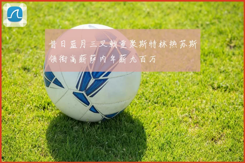 昔日蓝月三叉戟重聚斯特林热苏斯领衔高薪萨内年薪九百万