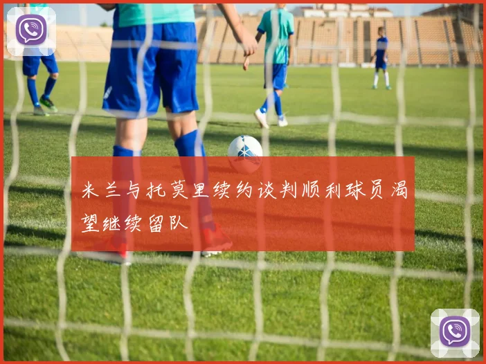 米兰与托莫里续约谈判顺利球员渴望继续留队