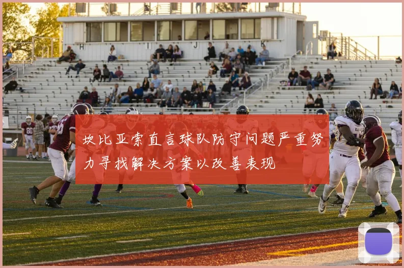 坎比亚索直言球队防守问题严重努力寻找解决方案以改善表现