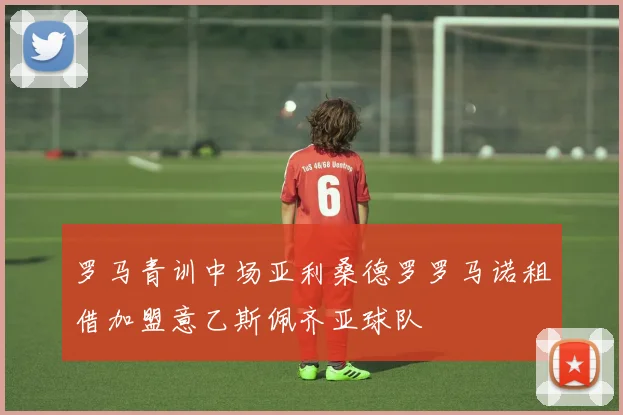 罗马青训中场亚利桑德罗罗马诺租借加盟意乙斯佩齐亚球队