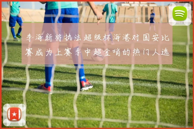 李海新将执法超级杯海港对国安比赛成为上赛季中超金哨的热门人选