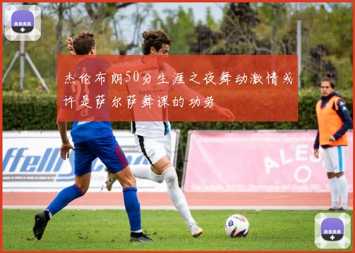 杰伦布朗50分生涯之夜舞动激情或许是萨尔萨舞课的功劳