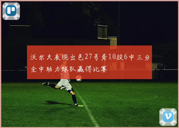 沃尔夫表现出色27号秀10投6中三分全中助力球队赢得比赛