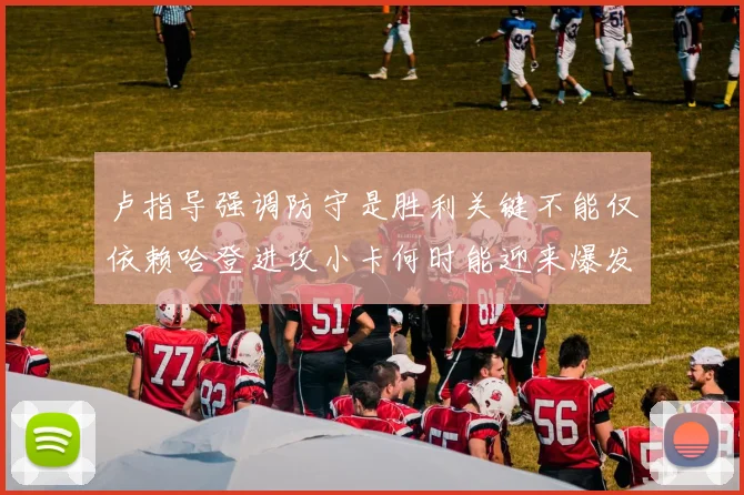 卢指导强调防守是胜利关键不能仅依赖哈登进攻小卡何时能迎来爆发成疑